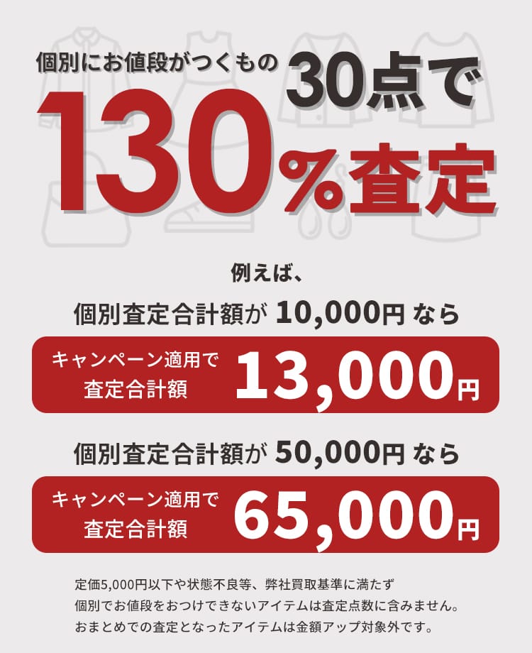 個別にお値段がつくもの30点で　130%査定　例えば、個別査定合計額が10,000円ならキャンペーン適用で査定合計額13,000円　/ 個別査定合計額が50,000円ならキャンペーン適用で査定合計65,000円