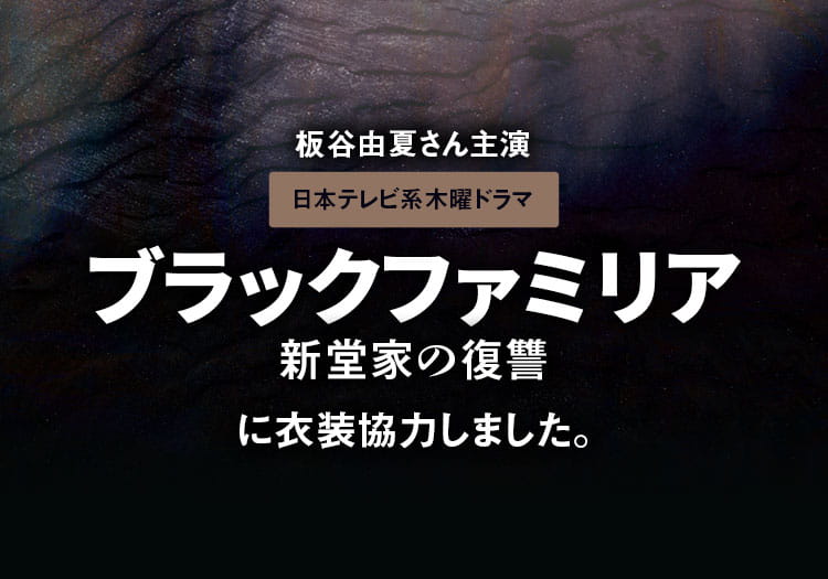 日本テレビ系木曜ドラマ「ブラックファミリア～新堂家の復讐～」に衣装協力しました